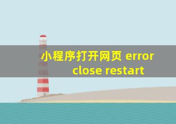 小程序打开网页 error close restart